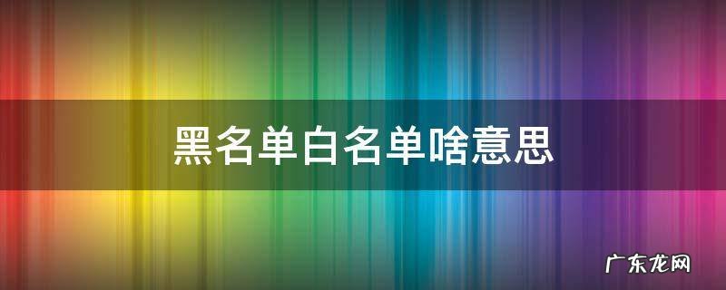 黑名单白名单啥意思 什么叫黑名单什么叫白名单