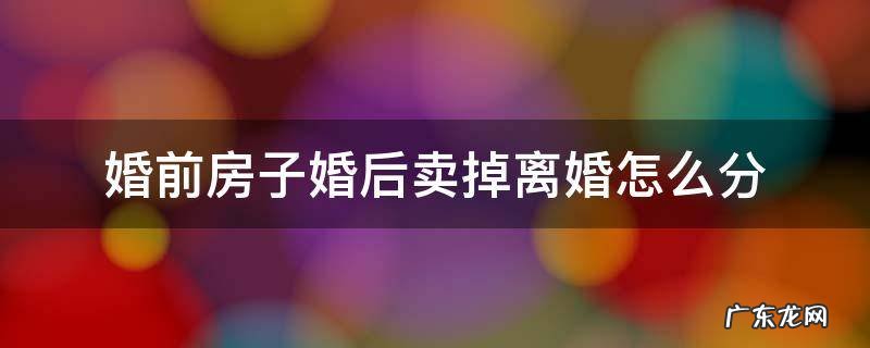 婚前住房婚后卖了离婚怎么分 婚前房子婚后卖掉离婚怎么分