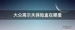 大众高尔夫音响保险丝在什么位置 大众高尔夫保险盒在哪里