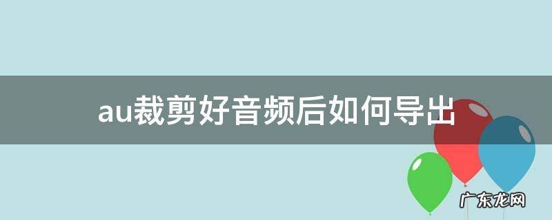 AU怎么裁剪音频 au裁剪好音频后如何导出