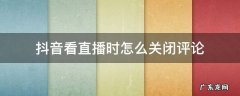 抖音看直播时怎么关闭评论 抖音直播如何关闭评论功能