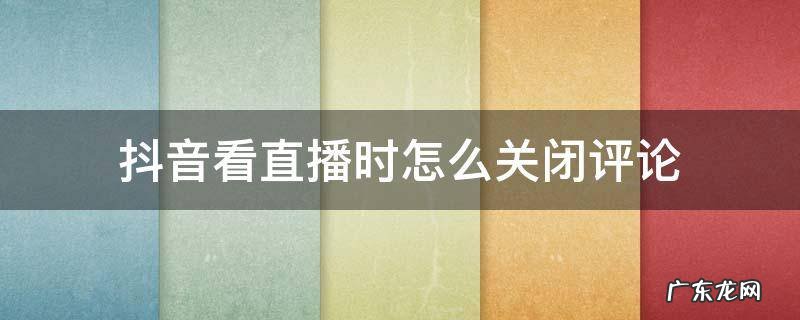 抖音看直播时怎么关闭评论 抖音直播如何关闭评论功能