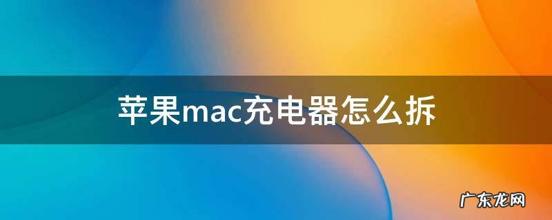 苹果mac充电器怎么拆 mac充电器拆解步骤如下