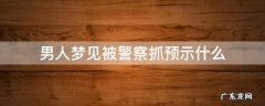 男人梦见被警察抓预示什么 男的梦见被警察抓