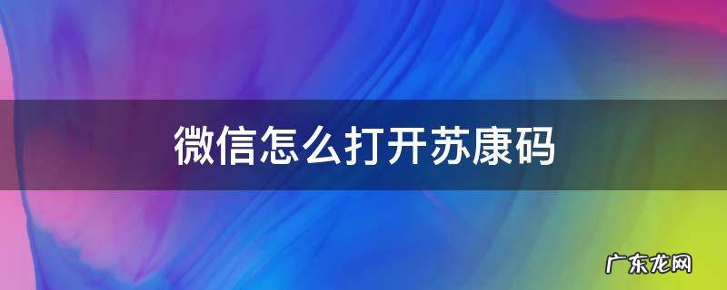 微信怎么打开苏康码 微信能打开苏康码吗