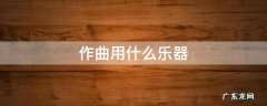 作曲用什么乐器 作曲一般用什么乐器