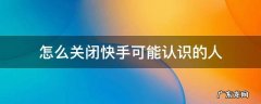 快手怎么可以关闭可能认识的人 怎么关闭快手可能认识的人