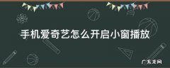手机爱奇艺能小窗口播放吗 手机爱奇艺怎么开启小窗播放