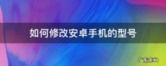 如何修改安卓手机的型号 手机怎么修改手机型号