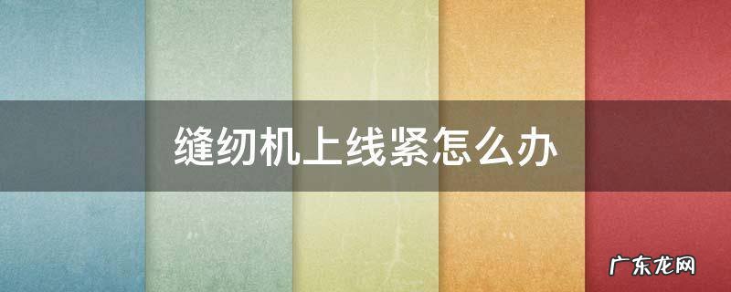 缝纫机上线太紧怎么办 缝纫机上线紧怎么办