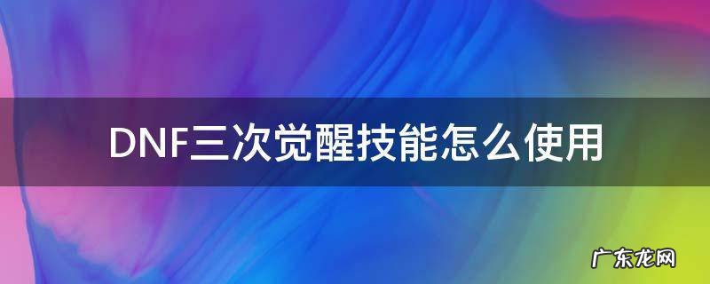 DNF三次觉醒技能怎么使用 三次觉醒技能怎么放