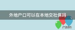 外地户口可以在本地交社保吗 外地户口不能在本地交社保吗