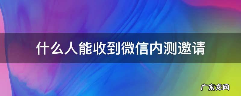 微信邀请你参加内测是什么意思? 什么人能收到微信内测邀请