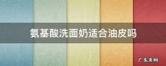 氨基酸洗面奶适合油皮吗 氨基酸洗面奶适合油皮吗?