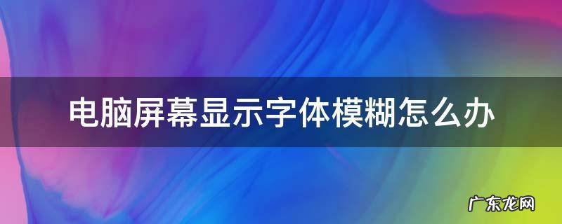 电脑显示的字体模糊 电脑屏幕显示字体模糊怎么办