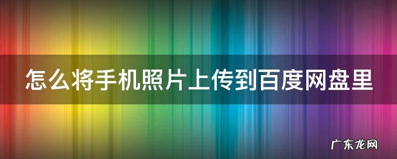 怎么将手机照片上传到百度网盘里 怎样将手机照片上传到百度网盘