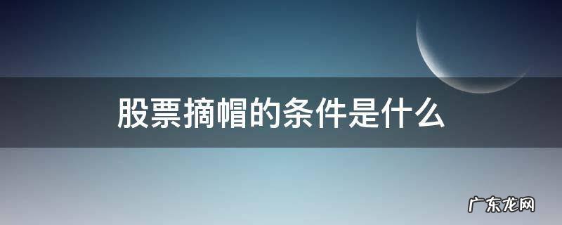 a股摘帽条件 股票摘帽的条件是什么