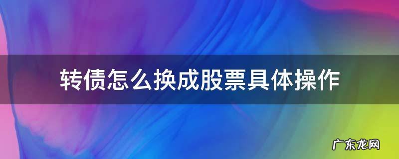 怎样将债转股转换成股票 转债怎么换成股票具体操作