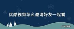 优酷视频怎么邀请好友一起看 优酷视频怎么邀请好友一起看电视剧