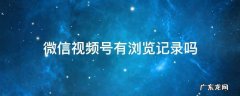 微信视频号 有浏览记录吗 微信视频号有浏览记录吗
