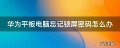 华为平板电脑忘记锁屏密码怎么办绑着手机号 华为平板电脑忘记锁屏密码怎么办