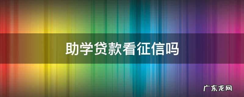 助学贷款看征信吗 助学贷款要看征信吗