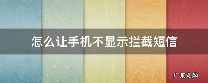 怎么让手机不显示拦截短信 怎么能不显示拦截短信