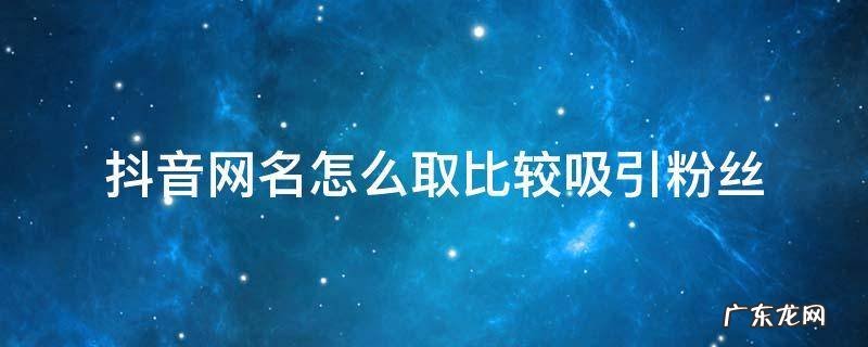 抖音网名怎么取比较吸引粉丝女 抖音网名怎么取比较吸引粉丝