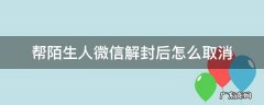 帮陌生人微信解封后怎么取消 微信帮陌生人解封了怎么办