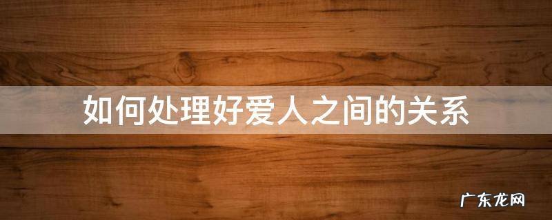 如何处理好爱人之间的关系 爱人之间该怎么相处