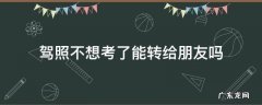 不想学车了可以转给别人吗 驾照不想考了能转给朋友吗