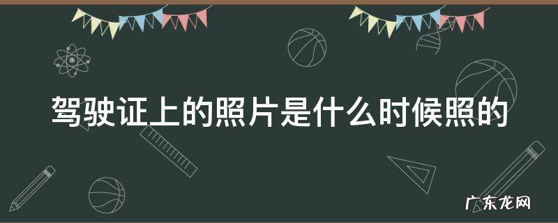 驾驶证上的照片是什么时候照的 驾驶证上的照片是什么时候照的河南