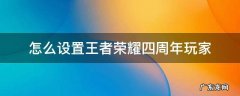 怎么设置王者荣耀四周年玩家 王者五周年玩家在哪里设置