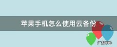 苹果手机怎么使用云备份 苹果手机怎么使用云备份找到删除的内容