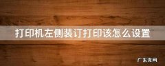 打印左侧装订什么意思 打印机左侧装订打印该怎么设置