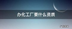 办化工厂要什么资质 日化工厂需要什么资质