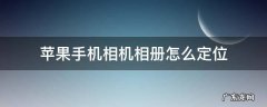 iphone相册怎么定位 苹果手机相机相册怎么定位