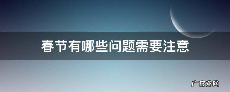关于春节有哪些问题 春节有哪些问题需要注意