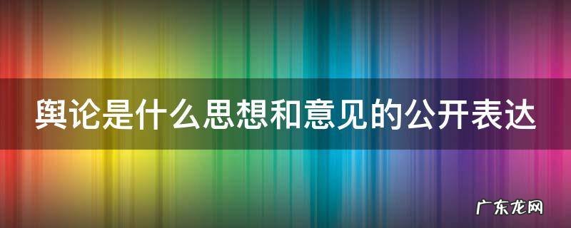 舆论是什么思想和意见的公开表达 舆论是什么思想和意见的公开表达方式