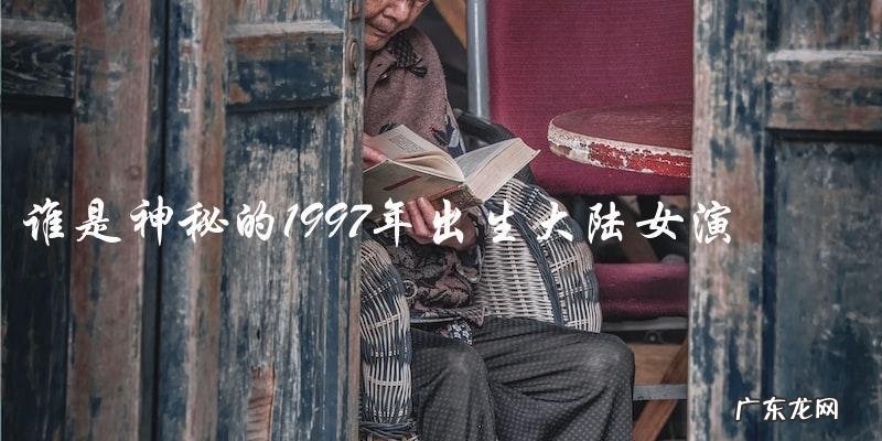 「神秘的1997年出生大陆女演员,她是谁?」
