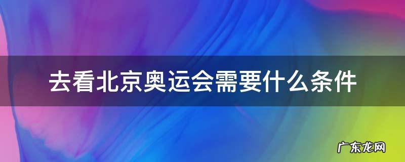 去看北京奥运会需要什么条件 什么条件可以去看奥运会