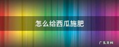 西瓜怎样施追肥 怎么给西瓜施肥