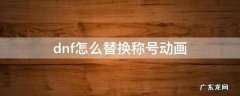 dnf怎么替换称号动画 dnf如何替换称号动画