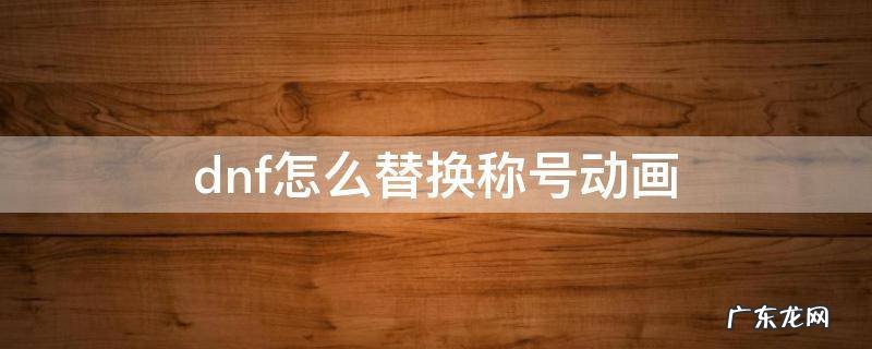 dnf怎么替换称号动画 dnf如何替换称号动画