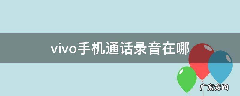 vivo手机通话录音在哪 vivo手机通话录音在哪里删除