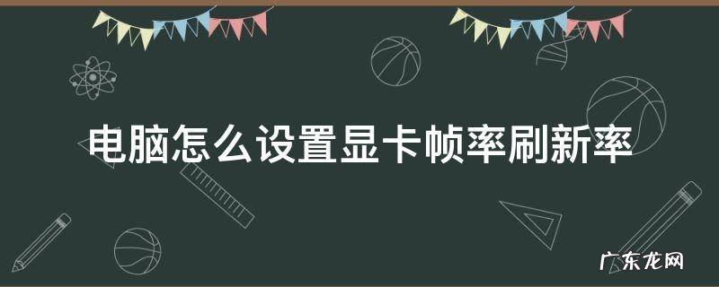 如何设置显卡刷新率 电脑怎么设置显卡帧率刷新率