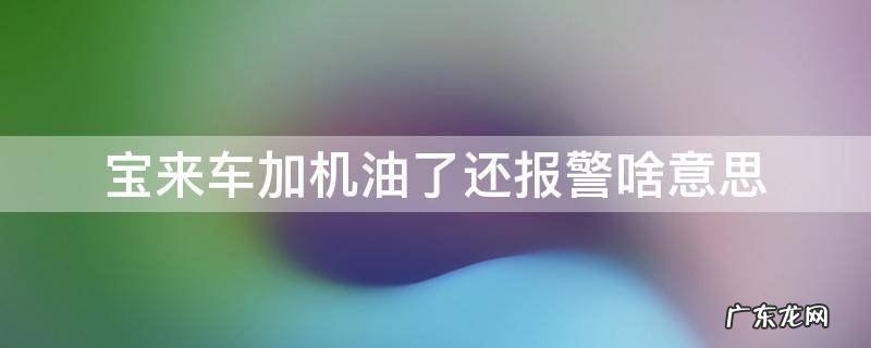 宝来车加机油了还报警啥意思 宝来机油灯报警后,开一会就不报了