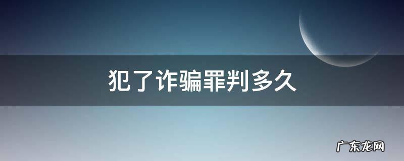 诈骗罪需要判多久 犯了诈骗罪判多久