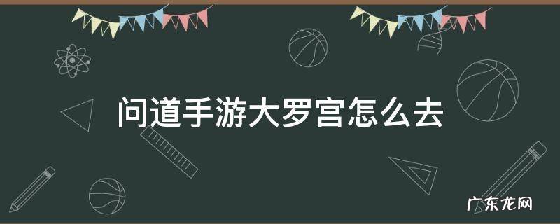 问道手游大罗宫怎么去 问道手游朱府怎么进去