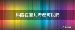 科四在哪儿考都可以吗 科目四在哪里都可以考吗?